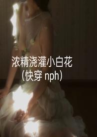 浓精浇灌小白花(快穿 nph)更新作者轻梦