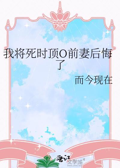 我将死时顶流O前妻后悔了