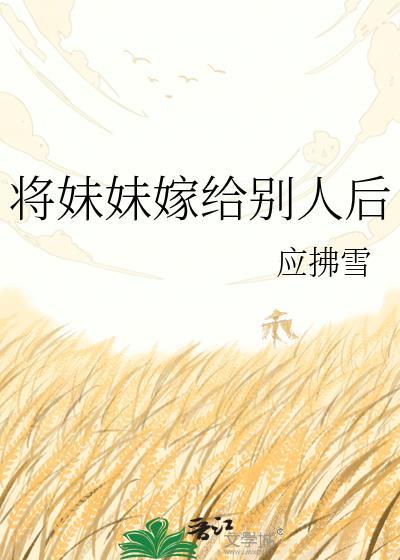将妹妹嫁给别人后云川雪青最新章节